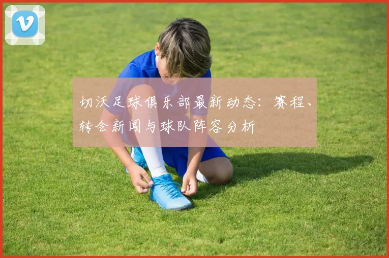 切沃足球俱乐部最新动态:赛程、转会新闻与球队阵容分析
