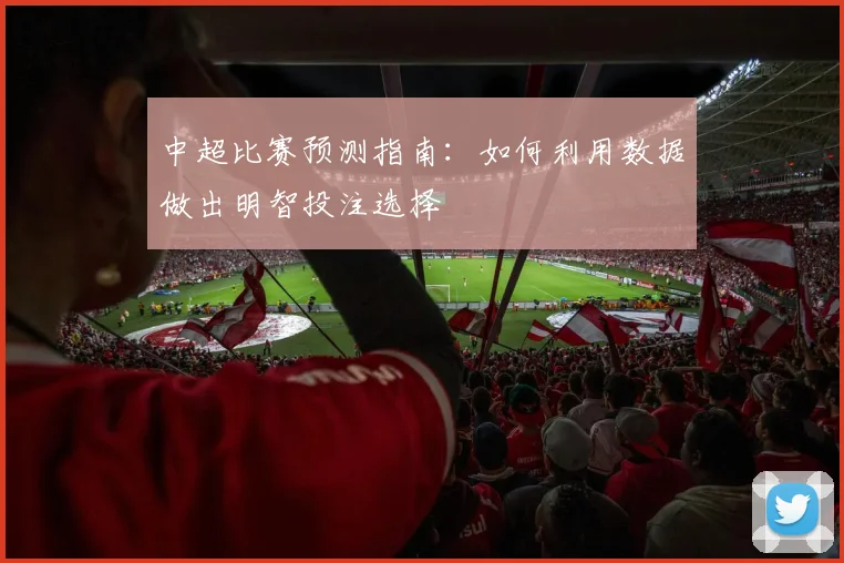 中超比赛预测指南:如何利用数据做出明智投注选择