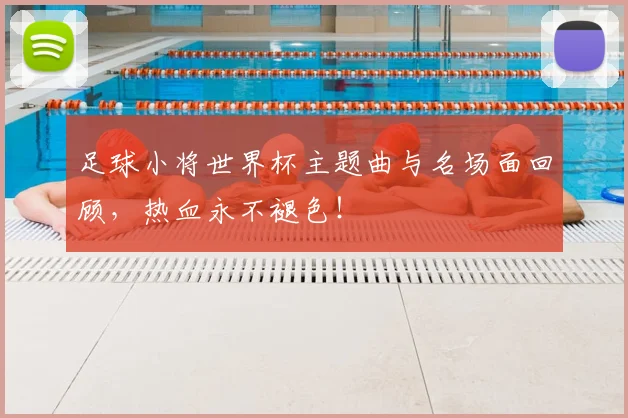 足球小将世界杯主题曲与名场面回顾，热血永不褪色！