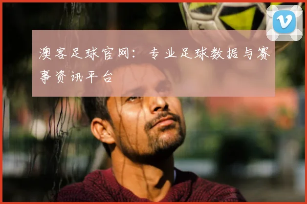 澳客足球官网:专业足球数据与赛事资讯平台
