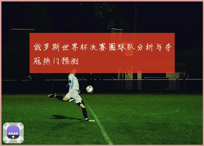 俄罗斯世界杯决赛圈球队分析与夺冠热门预测