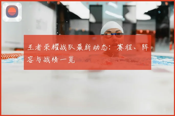 王者荣耀战队最新动态:赛程、阵容与战绩一览