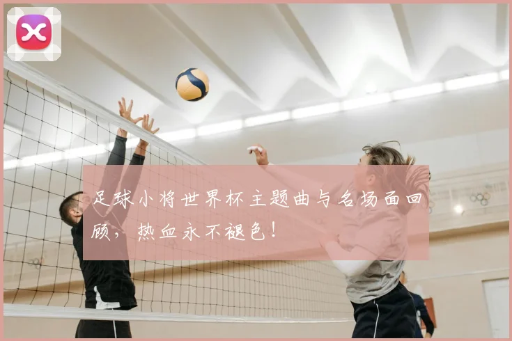 足球小将世界杯主题曲与名场面回顾，热血永不褪色！