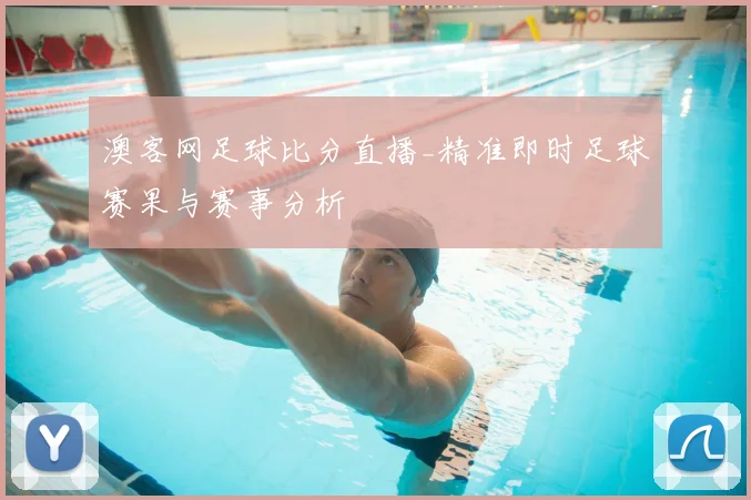 澳客网足球比分直播_精准即时足球赛果与赛事分析