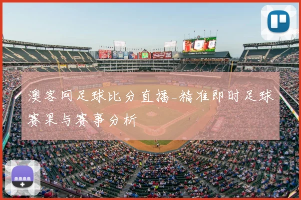 澳客网足球比分直播_精准即时足球赛果与赛事分析