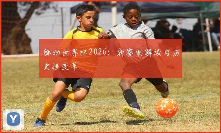 脉动世界杯2026:新赛制解读与历史性变革