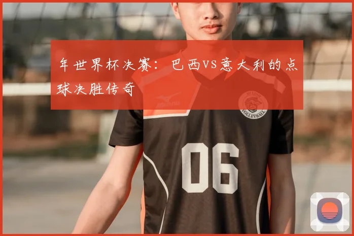年世界杯决赛：巴西vs意大利的点球决胜传奇