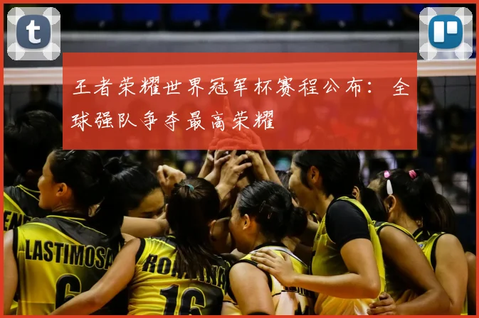 王者荣耀世界冠军杯赛程公布:全球强队争夺最高荣耀
