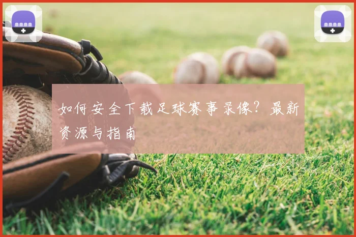 如何安全下载足球赛事录像?最新资源与指南