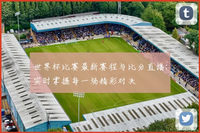 世界杯比赛最新赛程与比分直播：实时掌握每一场精彩对决