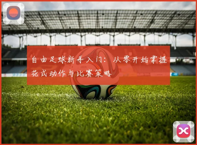 自由足球新手入门:从零开始掌握花式动作与比赛策略