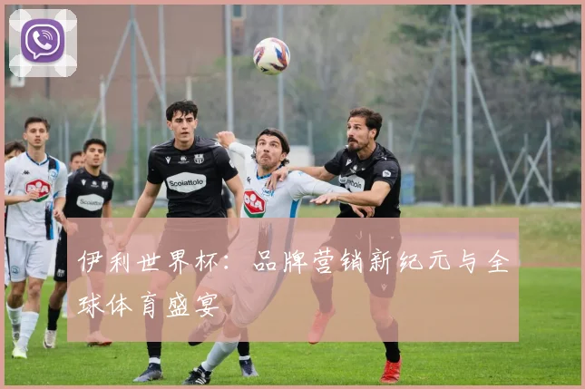 伊利世界杯:品牌营销新纪元与全球体育盛宴