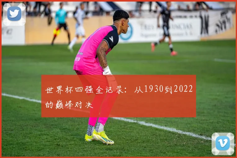 世界杯四强全记录：从1930到2022的巅峰对决