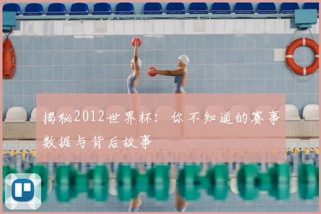 揭秘2012世界杯:你不知道的赛事数据与背后故事