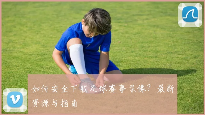 如何安全下载足球赛事录像?最新资源与指南