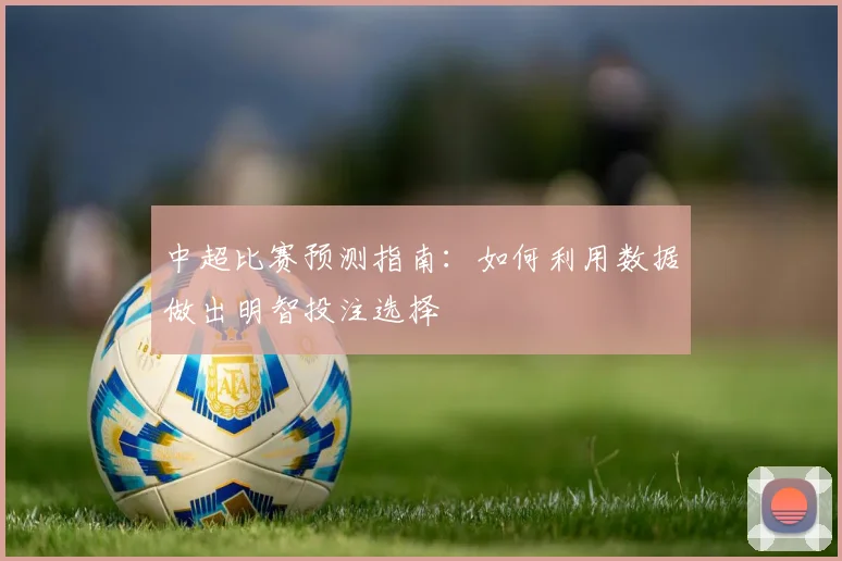 中超比赛预测指南:如何利用数据做出明智投注选择