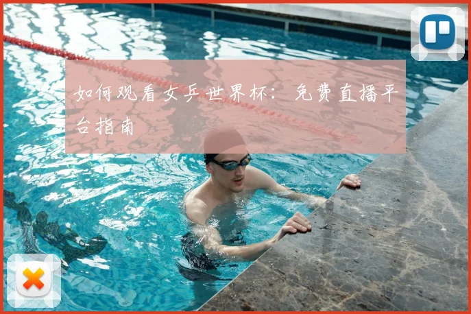 如何观看女乒世界杯：免费直播平台指南