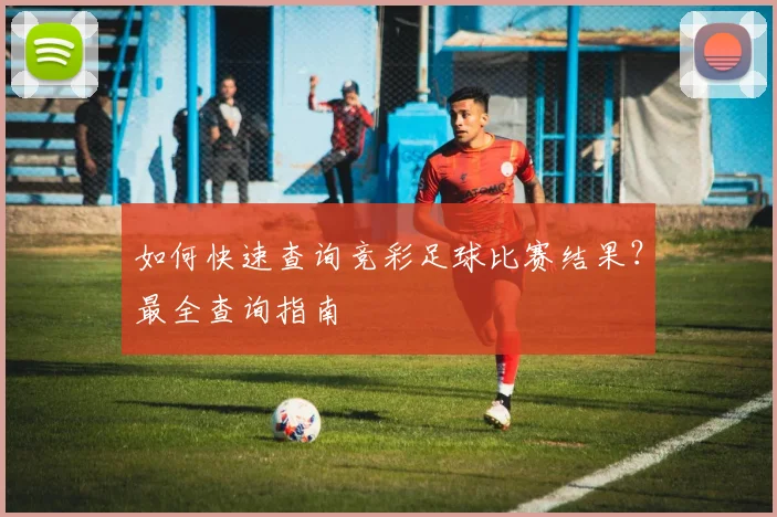 如何快速查询竞彩足球比赛结果?最全查询指南
