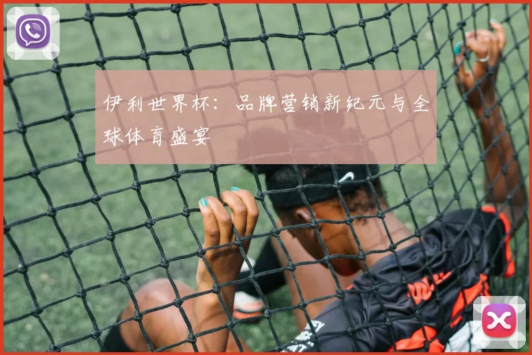 伊利世界杯:品牌营销新纪元与全球体育盛宴